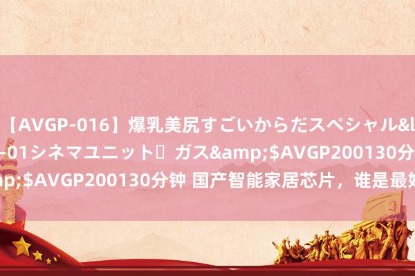 【AVGP-016】爆乳美尻すごいからだスペシャル</a>2007-12-01シネマユニット・ガス&$AVGP200130分钟 国产智能家居芯片，谁是最好选手？