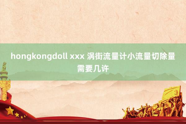 hongkongdoll xxx 涡街流量计小流量切除量需要几许