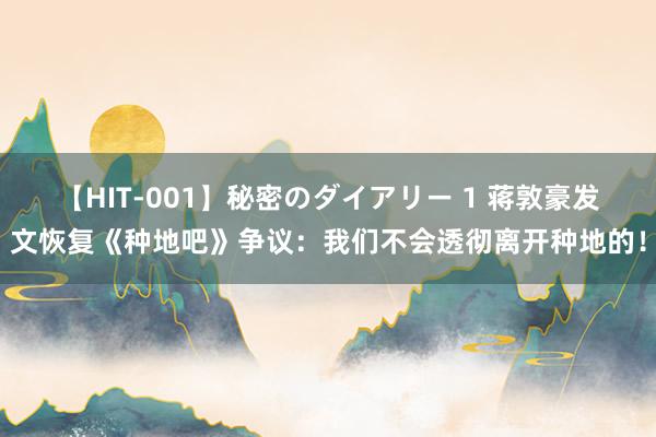 【HIT-001】秘密のダイアリー 1 蒋敦豪发文恢复《种地吧》争议：我们不会透彻离开种地的！