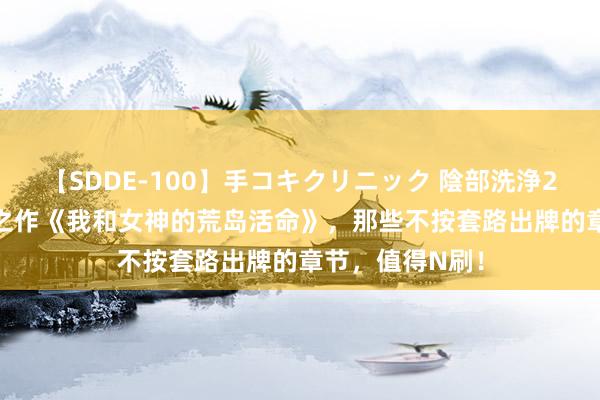 【SDDE-100】手コキクリニック 陰部洗浄20連発SP 霸榜之作《我和女神的荒岛活命》，那些不按套路出牌的章节，值得N刷！