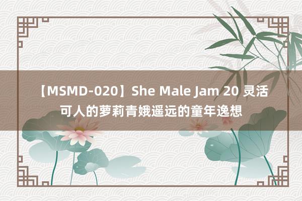 【MSMD-020】She Male Jam 20 灵活可人的萝莉青娥遥远的童年逸想