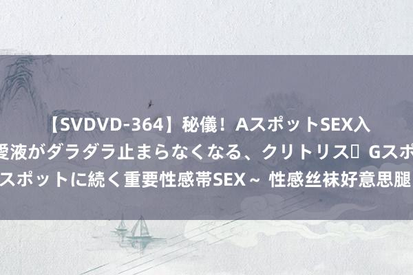 【SVDVD-364】秘儀！AスポットSEX入門 ～刺激した瞬間から愛液がダラダラ止まらなくなる、クリトリス・Gスポットに続く重要性感帯SEX～ 性感丝袜好意思腿，撩东谈主迷惑无法挡