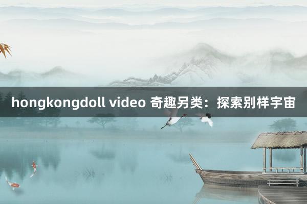 hongkongdoll video 奇趣另类：探索别样宇宙