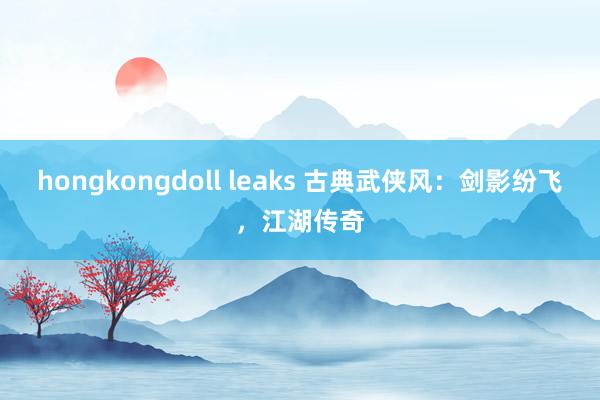 hongkongdoll leaks 古典武侠风：剑影纷飞，江湖传奇