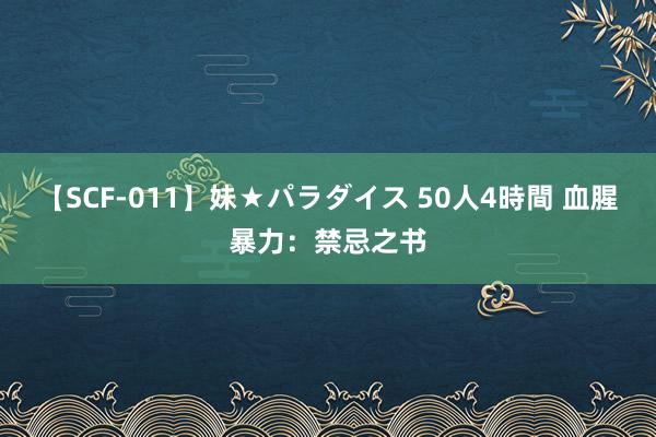 【SCF-011】妹★パラダイス 50人4時間 血腥暴力：禁忌之书