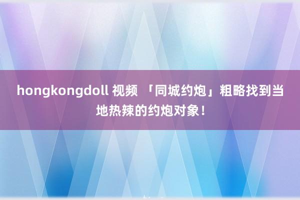 hongkongdoll 视频 「同城约炮」粗略找到当地热辣的约炮对象！