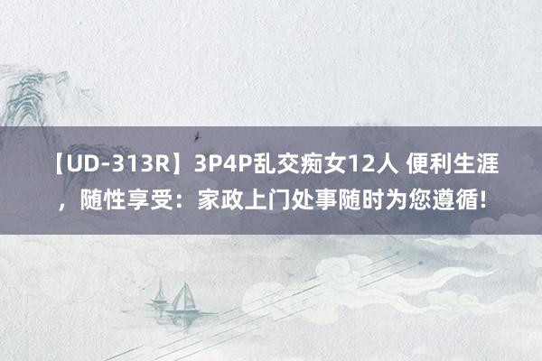 【UD-313R】3P4P乱交痴女12人 便利生涯，随性享受：家政上门处事随时为您遵循!