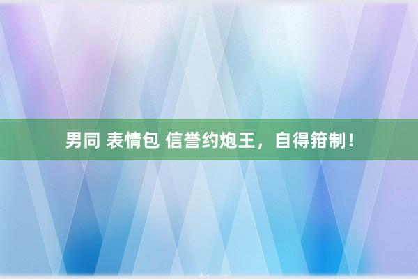 男同 表情包 信誉约炮王，自得箝制！