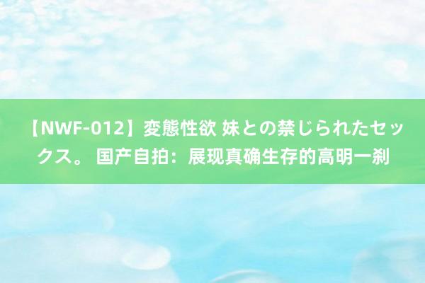 【NWF-012】変態性欲 妹との禁じられたセックス。 国产自拍：展现真确生存的高明一刹