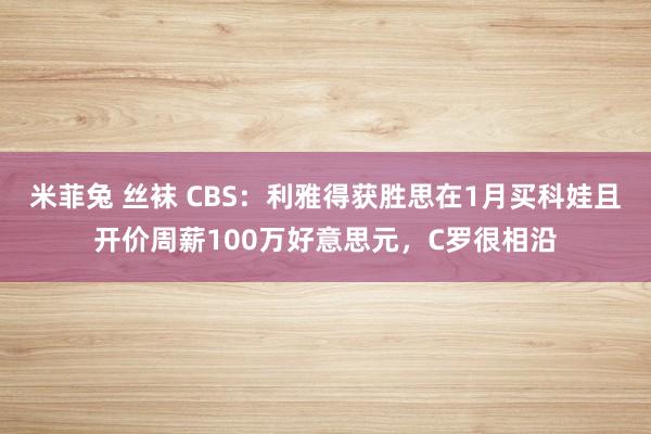 米菲兔 丝袜 CBS：利雅得获胜思在1月买科娃且开价周薪100万好意思元，C罗很相沿