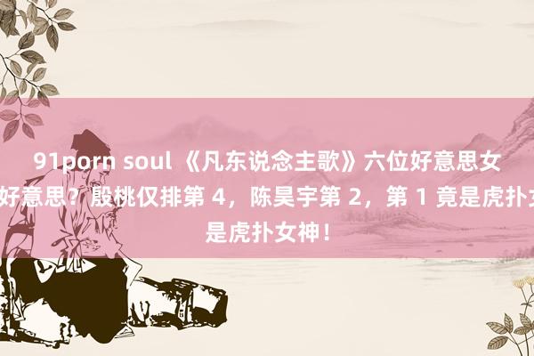 91porn soul 《凡东说念主歌》六位好意思女谁最好意思？殷桃仅排第 4，陈昊宇第 2，第 1 竟是虎扑女神！