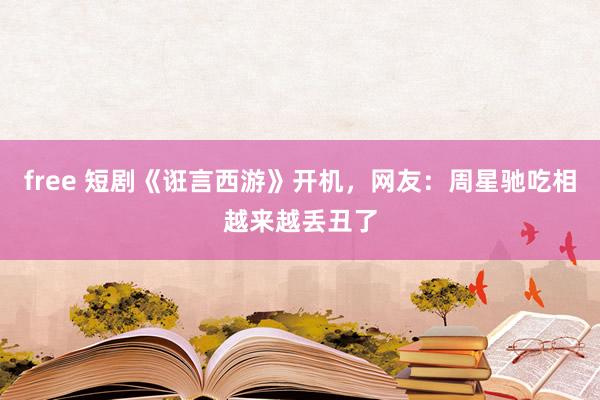 free 短剧《诳言西游》开机，网友：周星驰吃相越来越丢丑了