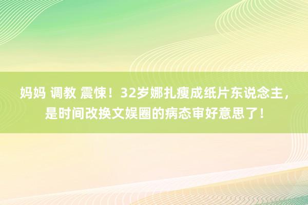 妈妈 调教 震悚！32岁娜扎瘦成纸片东说念主，是时间改换文娱圈的病态审好意思了！