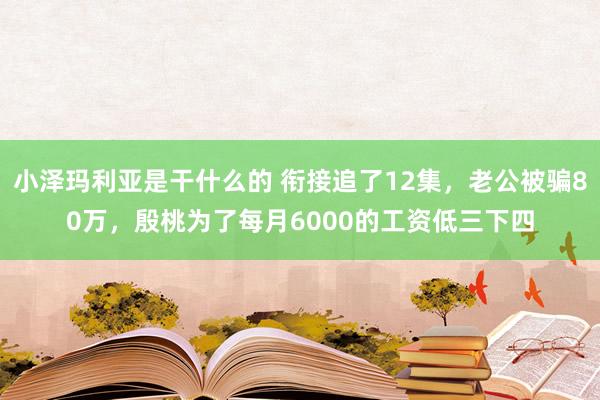 小泽玛利亚是干什么的 衔接追了12集，老公被骗80万，殷桃为了每月6000的工资低三下四