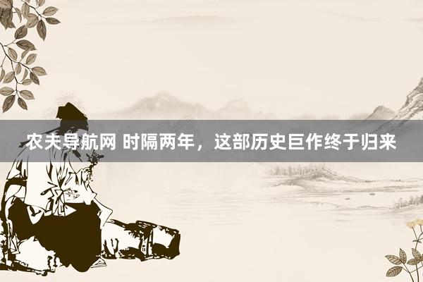 农夫导航网 时隔两年，这部历史巨作终于归来