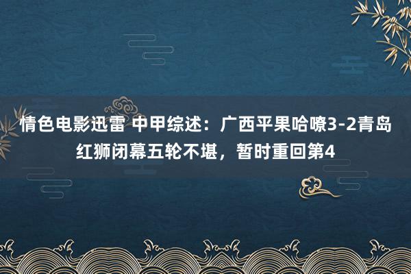 情色电影迅雷 中甲综述：广西平果哈嘹3-2青岛红狮闭幕五轮不堪，暂时重回第4