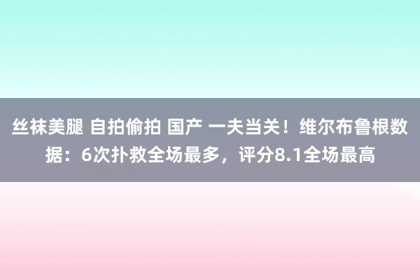 丝袜美腿 自拍偷拍 国产 一夫当关！维尔布鲁根数据：6次扑救全场最多，评分8.1全场最高