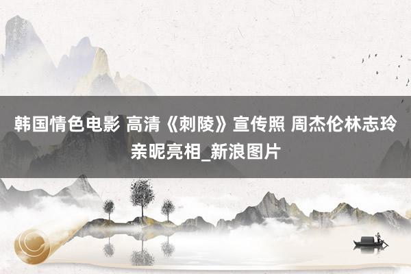 韩国情色电影 高清《刺陵》宣传照 周杰伦林志玲亲昵亮相_新浪图片