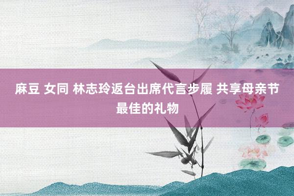 麻豆 女同 林志玲返台出席代言步履 共享母亲节最佳的礼物