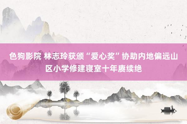 色狗影院 林志玲获颁“爱心奖”协助内地偏远山区小学修建寝室十年赓续绝