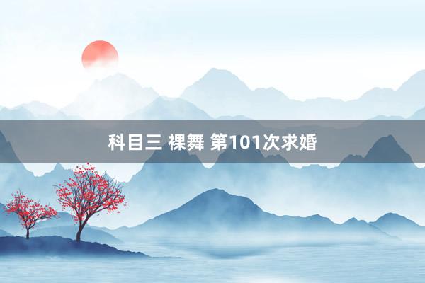 科目三 裸舞 第101次求婚