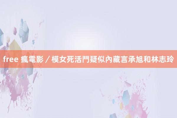 free 瘋電影／模女死活鬥　疑似內藏言承旭和林志玲