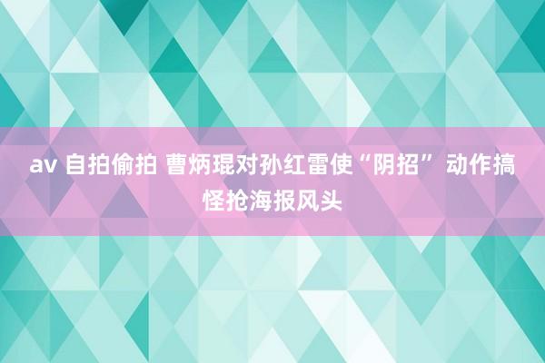 av 自拍偷拍 曹炳琨对孙红雷使“阴招” 动作搞怪抢海报风头