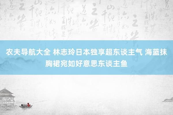 农夫导航大全 林志玲日本独享超东谈主气 海蓝抹胸裙宛如好意思东谈主鱼