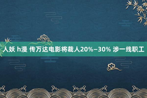 人妖 h漫 传万达电影将裁人20%—30% 涉一线职工