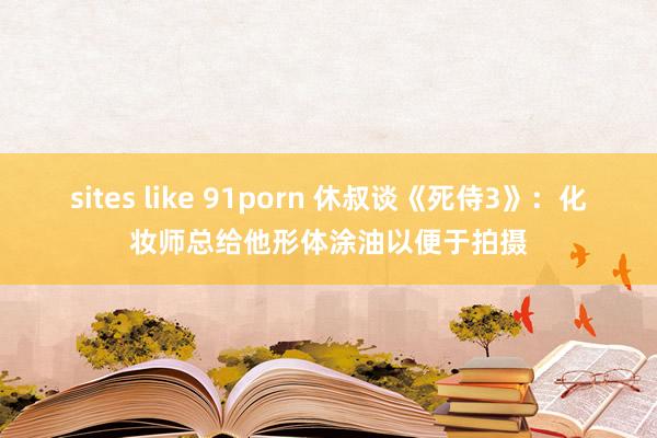 sites like 91porn 休叔谈《死侍3》：化妆师总给他形体涂油以便于拍摄