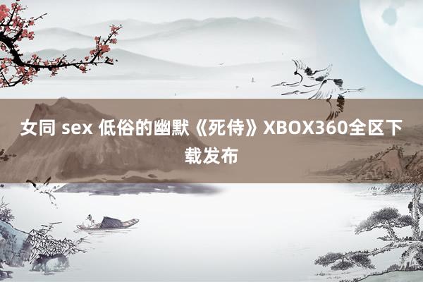 女同 sex 低俗的幽默《死侍》XBOX360全区下载发布