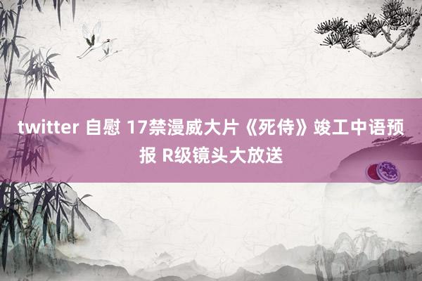 twitter 自慰 17禁漫威大片《死侍》竣工中语预报 R级镜头大放送