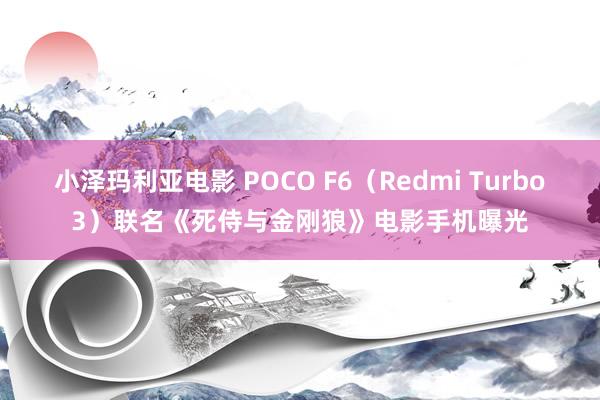 小泽玛利亚电影 POCO F6（Redmi Turbo3）联名《死侍与金刚狼》电影手机曝光