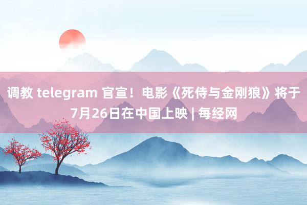 调教 telegram 官宣！电影《死侍与金刚狼》将于7月26日在中国上映 | 每经网