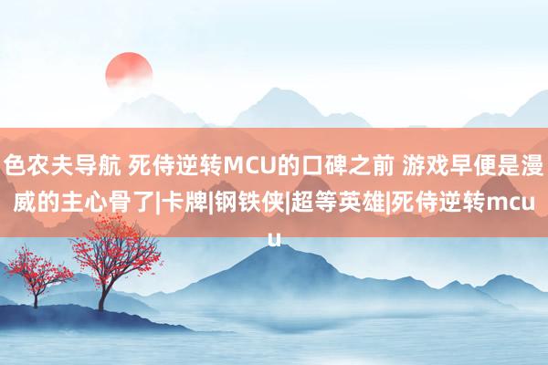 色农夫导航 死侍逆转MCU的口碑之前 游戏早便是漫威的主心骨了|卡牌|钢铁侠|超等英雄|死侍逆转mcu