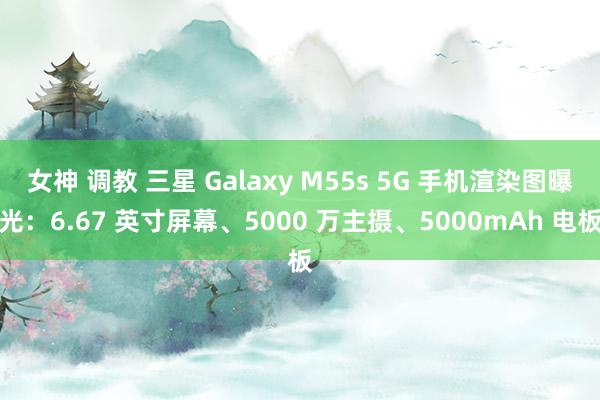 女神 调教 三星 Galaxy M55s 5G 手机渲染图曝光：6.67 英寸屏幕、5000 万主摄、5000mAh 电板