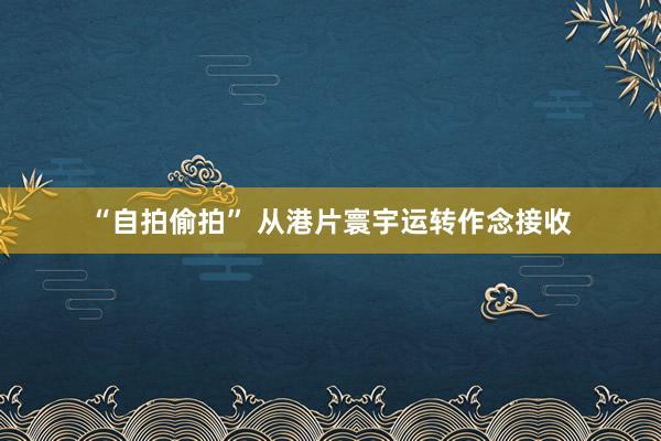 “自拍偷拍” 从港片寰宇运转作念接收