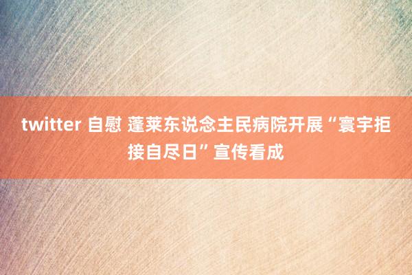 twitter 自慰 蓬莱东说念主民病院开展“寰宇拒接自尽日”宣传看成