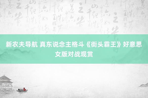 新农夫导航 真东说念主格斗《街头霸王》好意思女版对战观赏