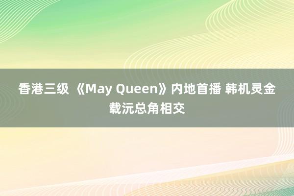 香港三级 《May Queen》内地首播 韩机灵金载沅总角相交