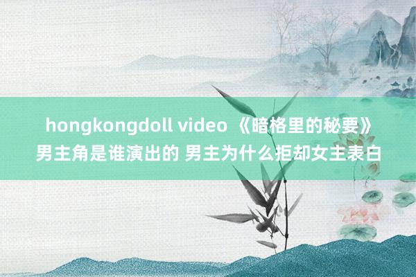 hongkongdoll video 《暗格里的秘要》男主角是谁演出的 男主为什么拒却女主表白