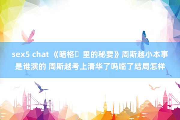 sex5 chat 《暗格​里的秘要》周斯越小本事是谁演的 周斯越考上清华了吗临了结局怎样