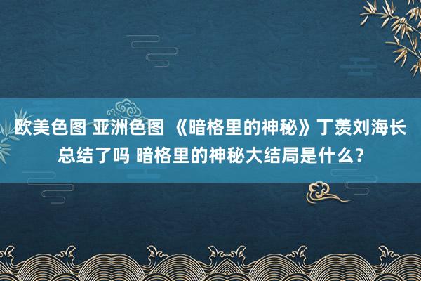 欧美色图 亚洲色图 《暗格里的神秘》丁羡刘海长总结了吗 暗格里的神秘大结局是什么？