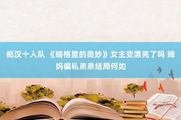 痴汉十人队 《暗格里的奥妙》女主变漂亮了吗 姆妈偏私弟弟结局何如