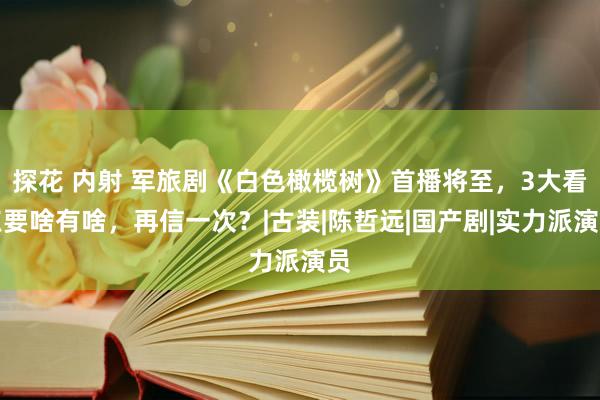 探花 内射 军旅剧《白色橄榄树》首播将至，3大看点要啥有啥，再信一次？|古装|陈哲远|国产剧|实力派演员