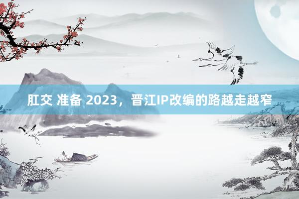 肛交 准备 2023，晋江IP改编的路越走越窄