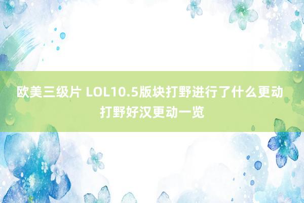 欧美三级片 LOL10.5版块打野进行了什么更动 打野好汉更动一览