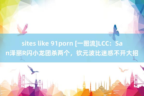 sites like 91porn [一图流]LCC：San泽丽R闪小龙团杀两个，钦元波比迷惑不开大招