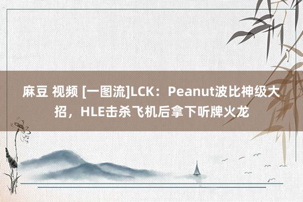 麻豆 视频 [一图流]LCK：Peanut波比神级大招，HLE击杀飞机后拿下听牌火龙