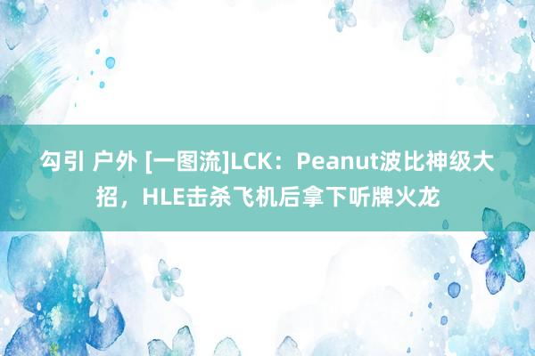 勾引 户外 [一图流]LCK：Peanut波比神级大招，HLE击杀飞机后拿下听牌火龙